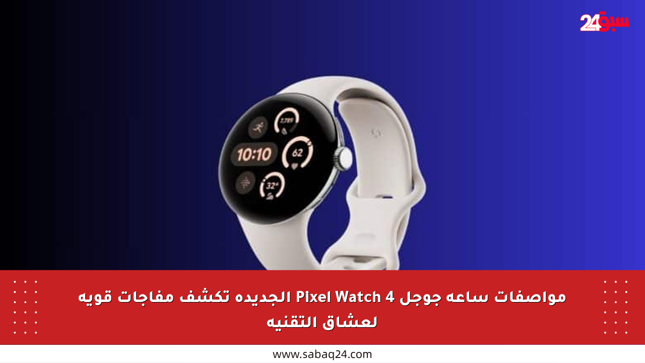 مواصفات ساعة جوجل Pixel Watch 4 الجديدة تكشف مفاجآت قوية لعشاق التقنية